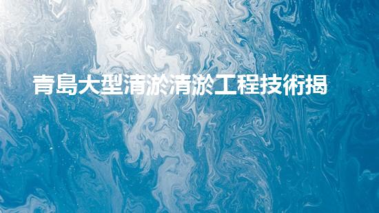 青島大型清淤清淤工程技術揭秘！如何高效處理水體污染征詢題？